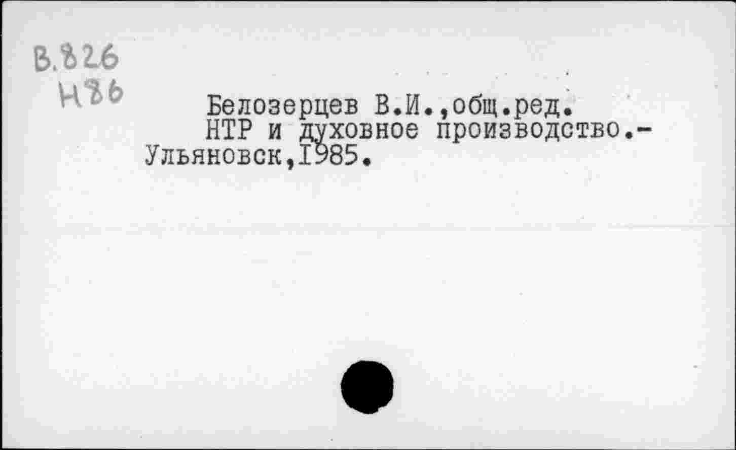 ﻿ВЛ 2.6
Белозерцев В.И.,общ.ред.
НТР и духовное производство.-Ульяновск,1985.